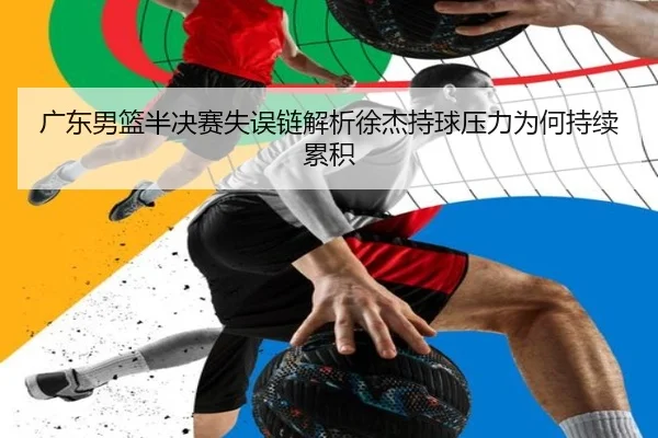 广东男篮半决赛失误链解析徐杰持球压力为何持续累积