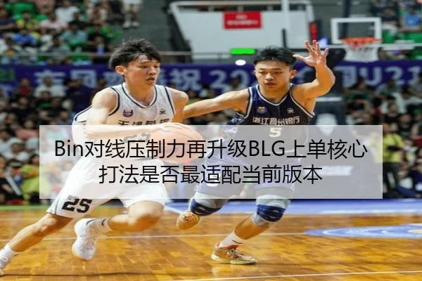 Bin对线压制力再升级BLG上单核心打法是否最适配当前版本