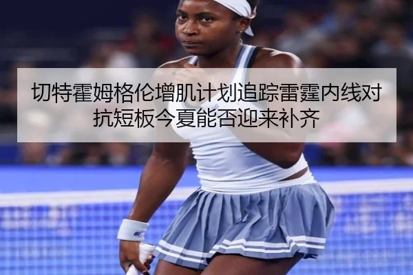 切特霍姆格伦增肌计划追踪雷霆内线对抗短板今夏能否迎来补齐