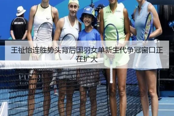 王祉怡连胜势头背后国羽女单新生代争冠窗口正在扩大